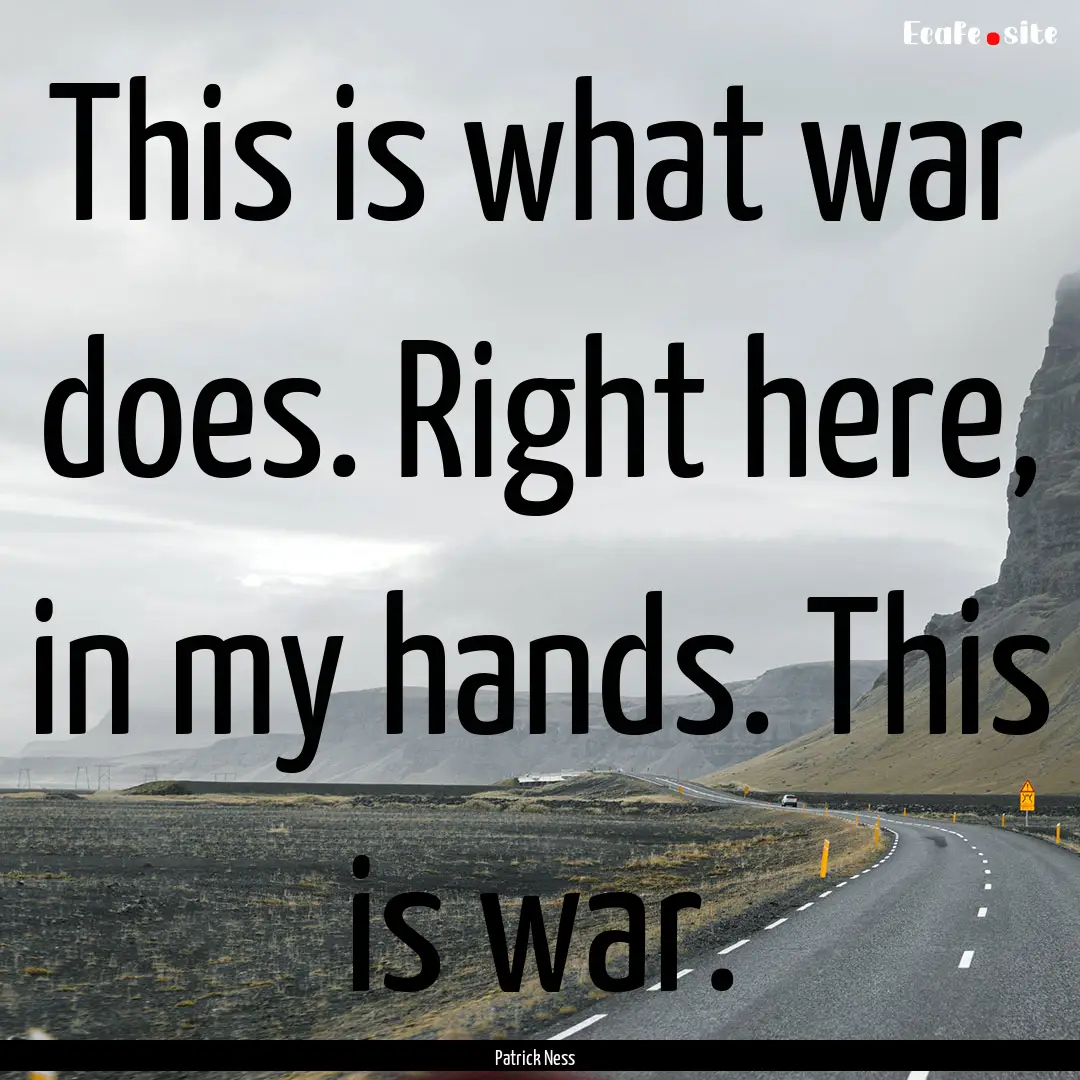 This is what war does. Right here, in my.... : Quote by Patrick Ness