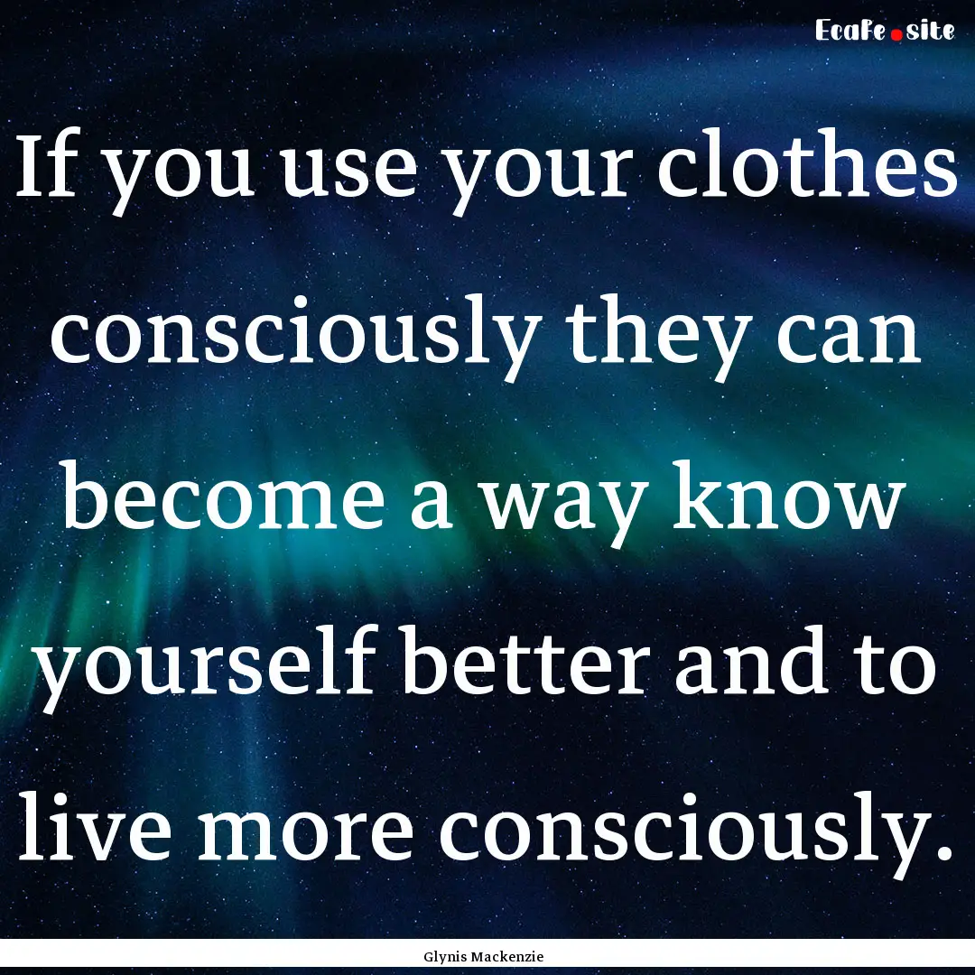 If you use your clothes consciously they.... : Quote by Glynis Mackenzie