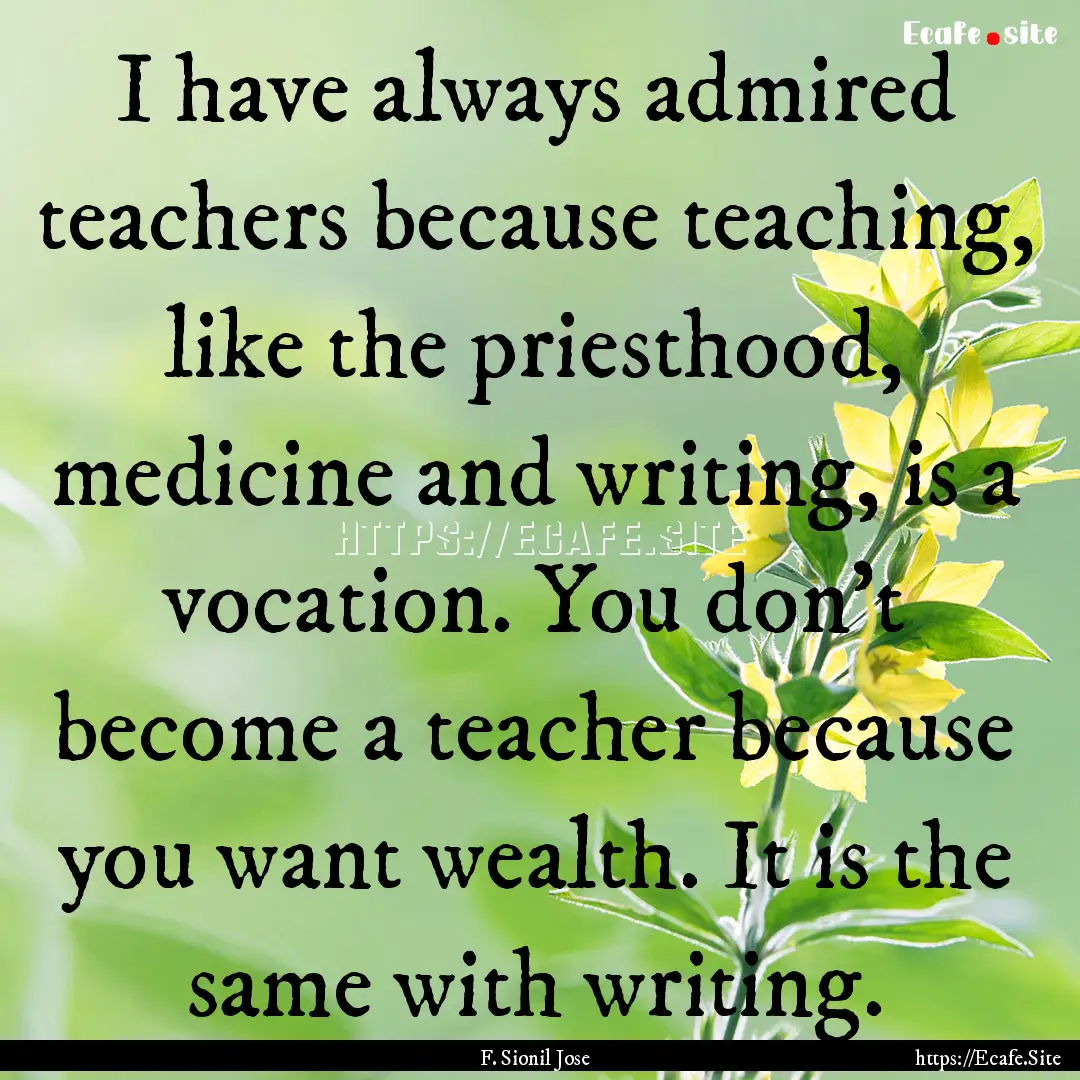 I have always admired teachers because teaching,.... : Quote by F. Sionil Jose