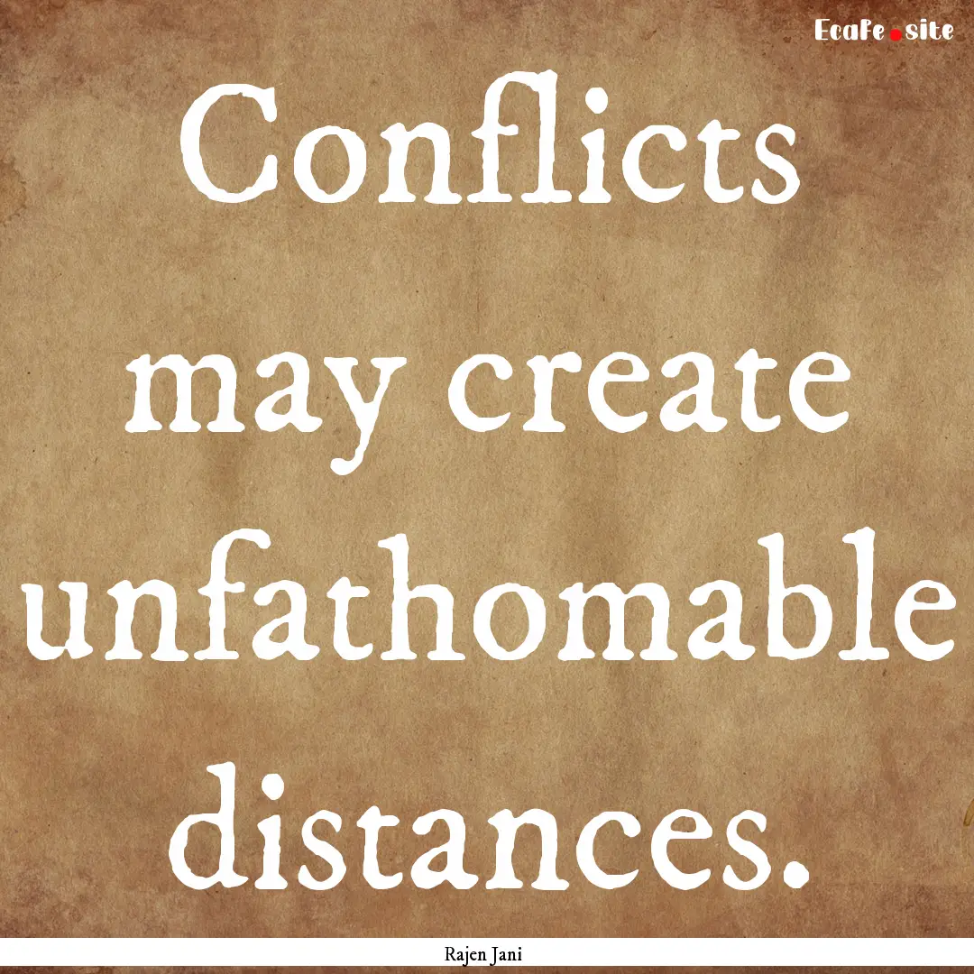 Conflicts may create unfathomable distances..... : Quote by Rajen Jani