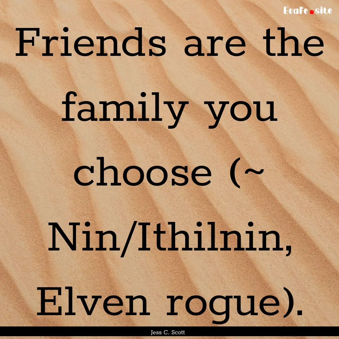 Friends are the family you choose (~ Nin/Ithilnin,.... : Quote by Jess C. Scott