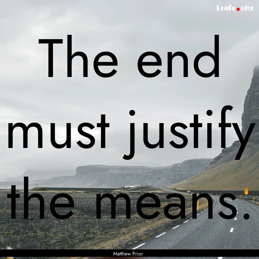 The end must justify the means. : Quote by Matthew Prior