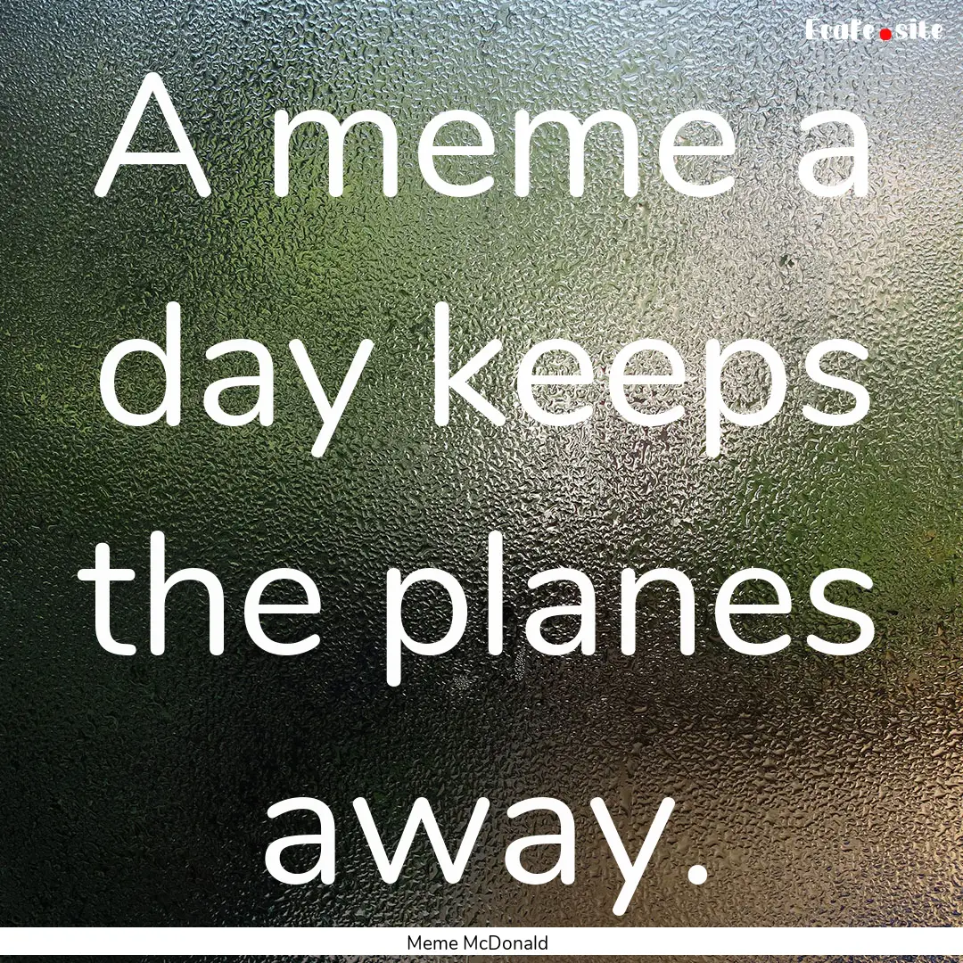 A meme a day keeps the planes away. : Quote by Meme McDonald