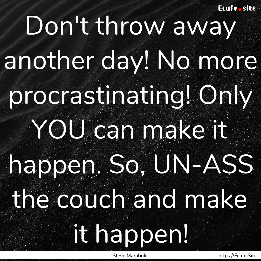 Don't throw away another day! No more procrastinating!.... : Quote by Steve Maraboli