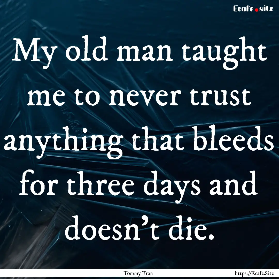 My old man taught me to never trust anything.... : Quote by Tommy Tran