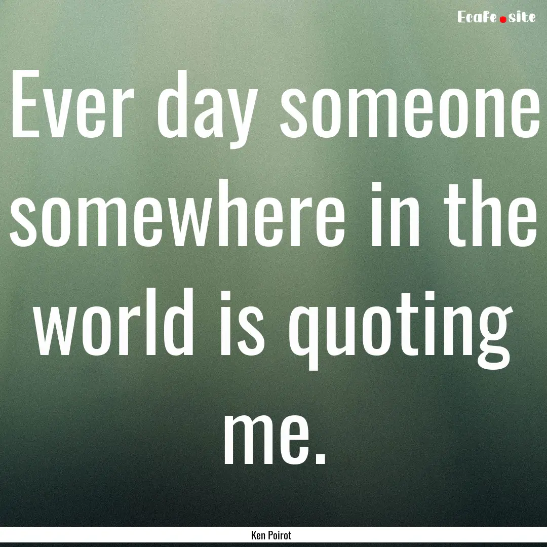 Ever day someone somewhere in the world is.... : Quote by Ken Poirot