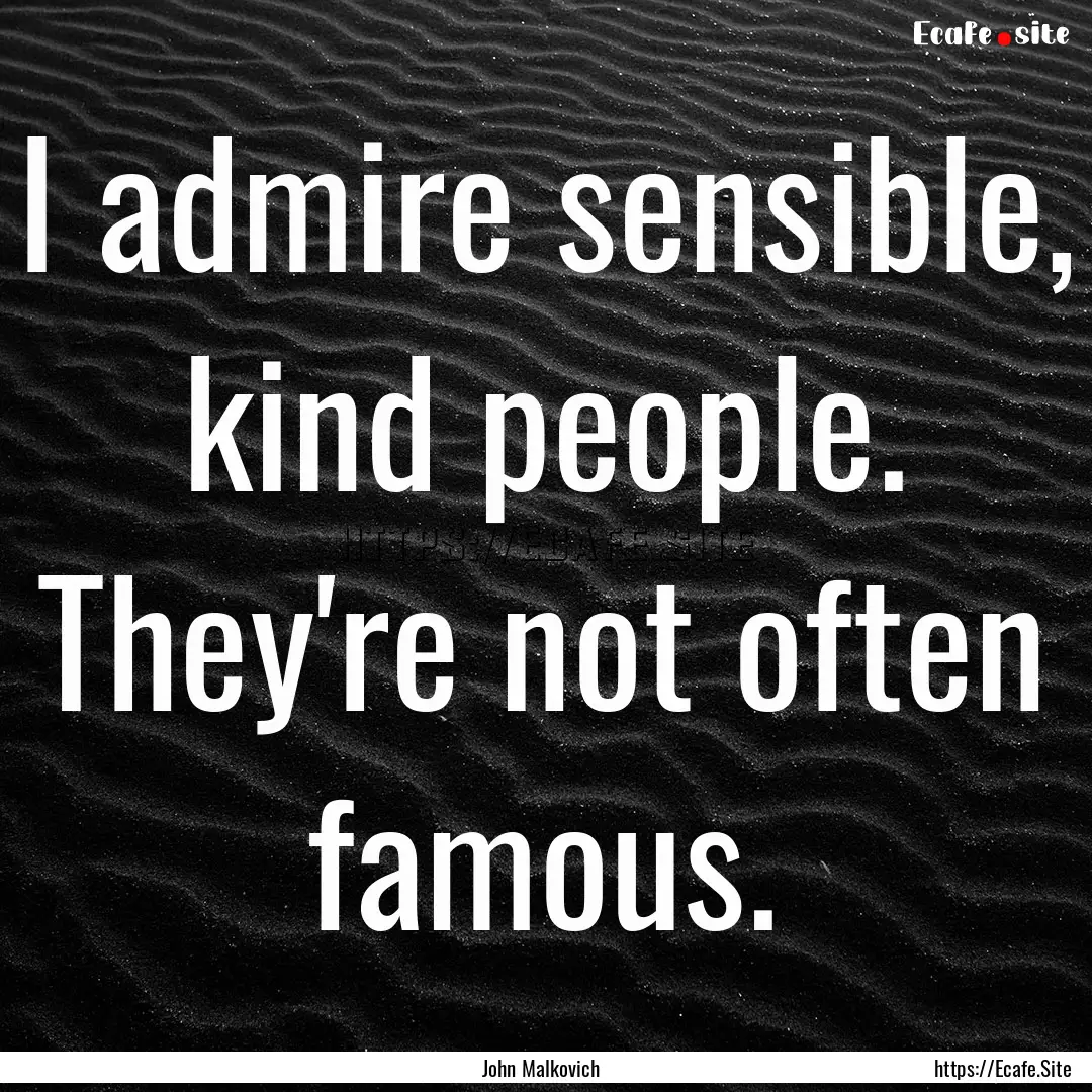 I admire sensible, kind people. They're not.... : Quote by John Malkovich