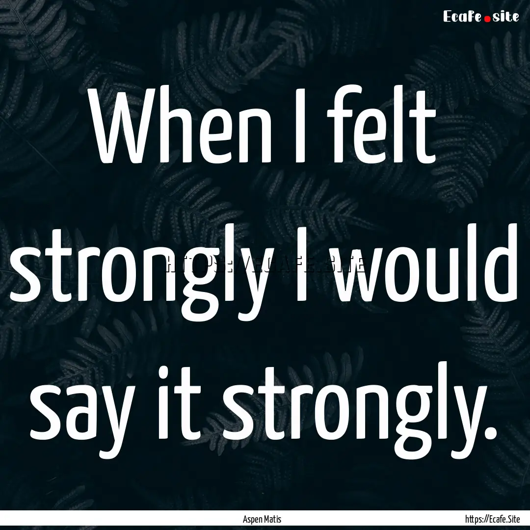 When I felt strongly I would say it strongly..... : Quote by Aspen Matis