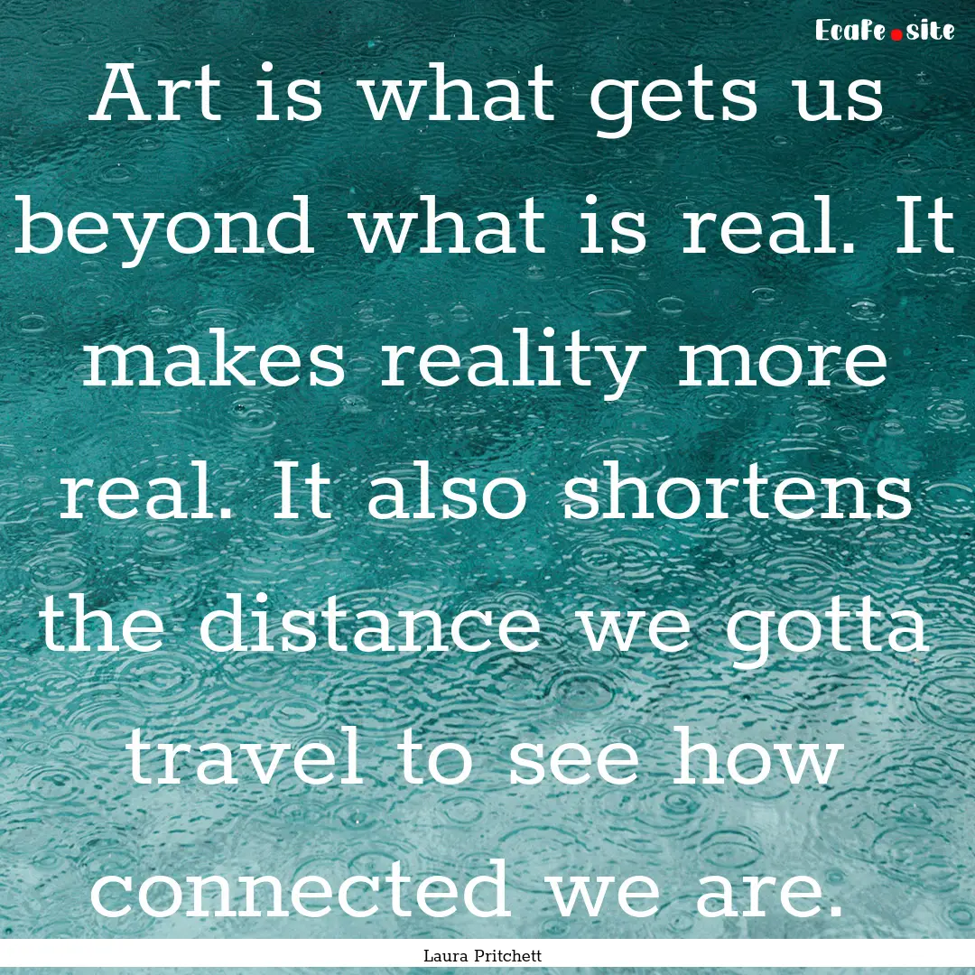 Art is what gets us beyond what is real..... : Quote by Laura Pritchett