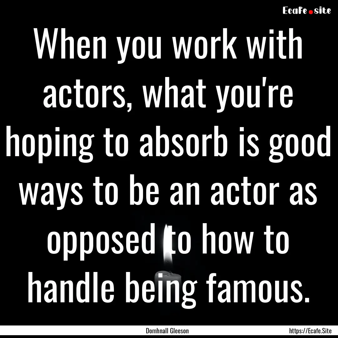 When you work with actors, what you're hoping.... : Quote by Domhnall Gleeson