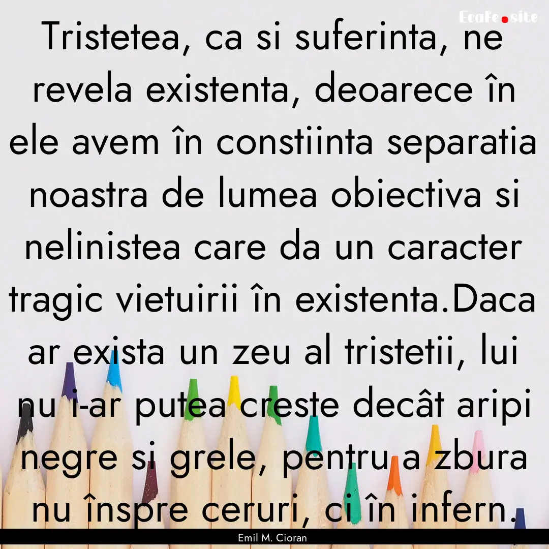 Tristetea, ca si suferinta, ne revela existenta,.... : Quote by Emil M. Cioran