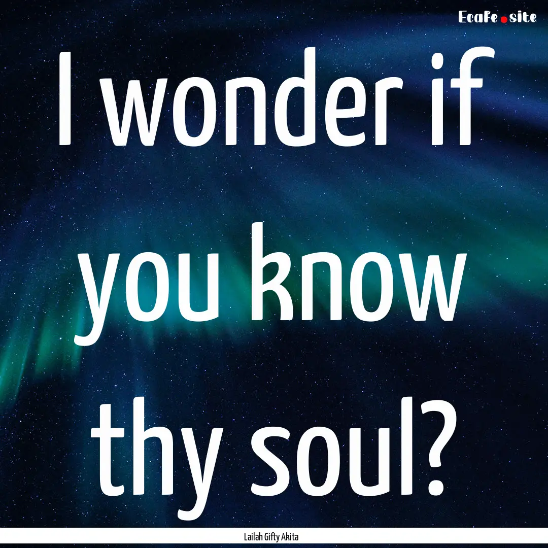 I wonder if you know thy soul? : Quote by Lailah Gifty Akita