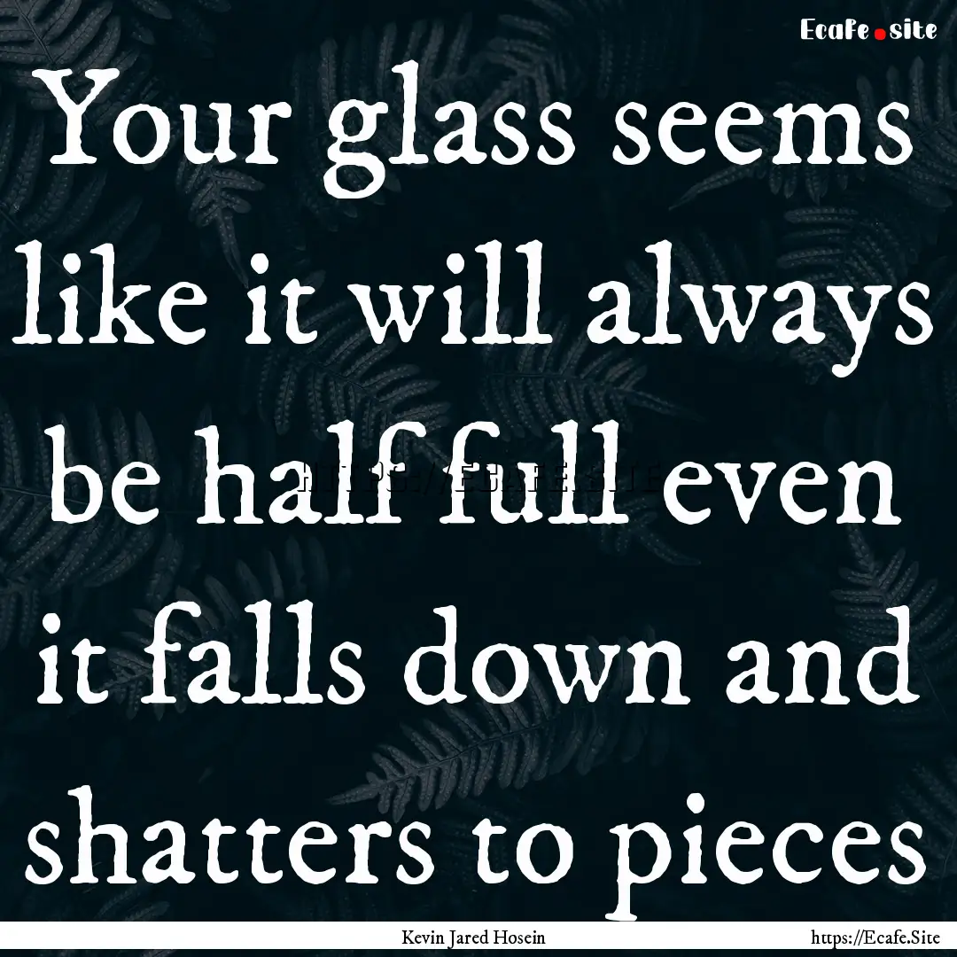 Your glass seems like it will always be half.... : Quote by Kevin Jared Hosein