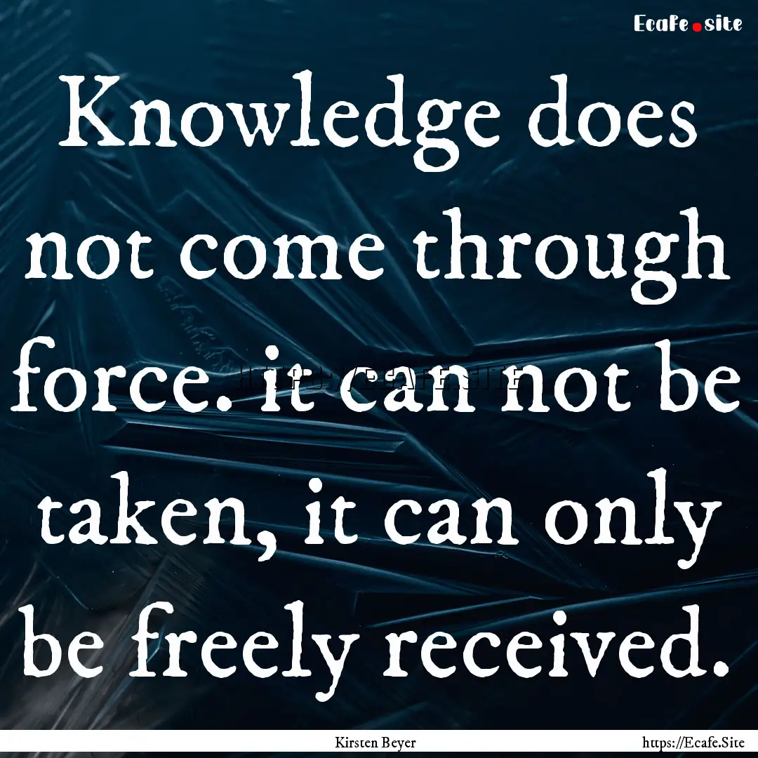 Knowledge does not come through force. it.... : Quote by Kirsten Beyer