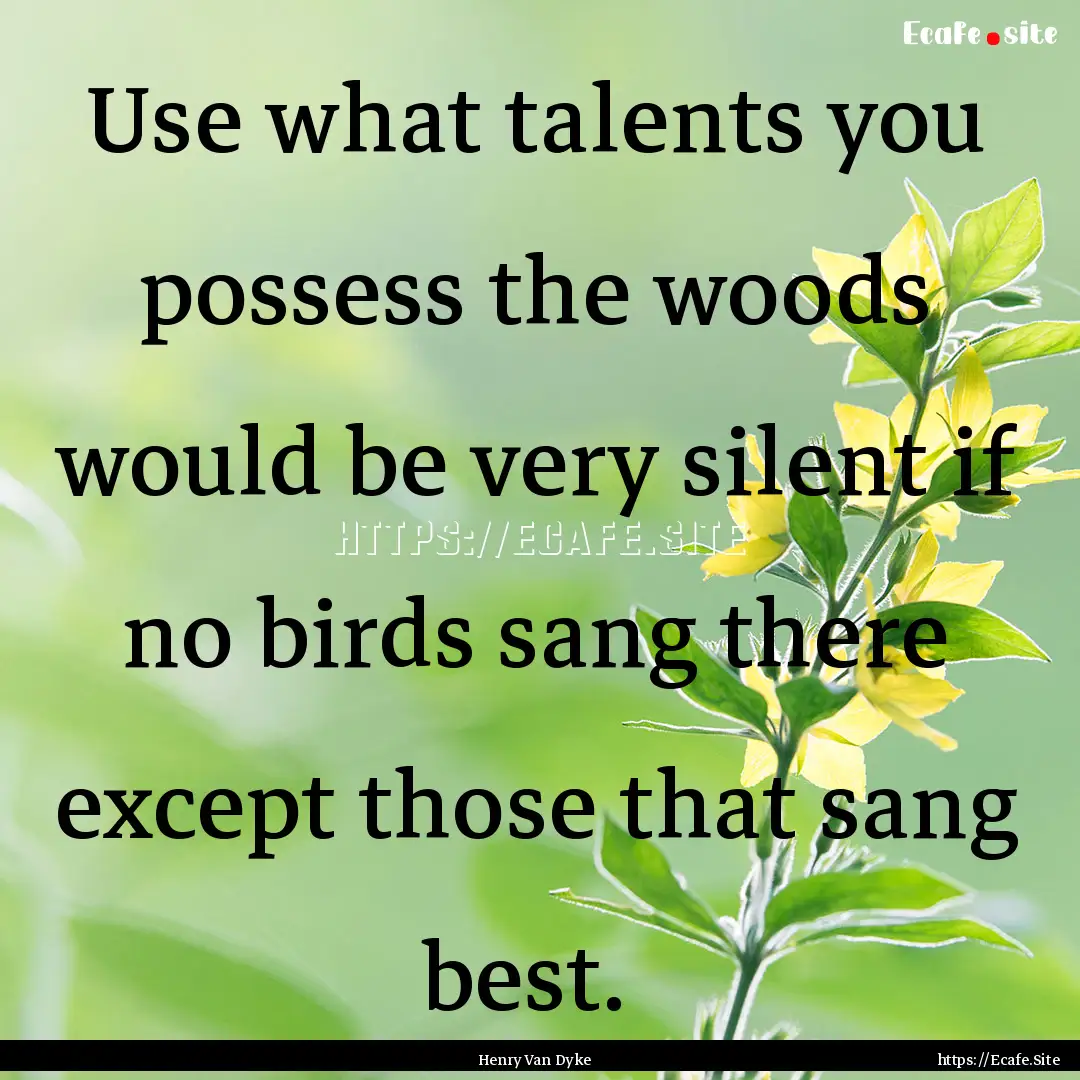 Use what talents you possess the woods would.... : Quote by Henry Van Dyke