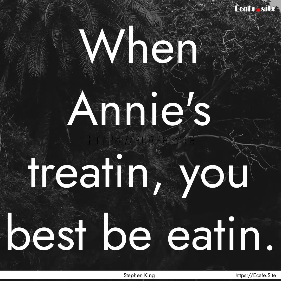 When Annie's treatin, you best be eatin. : Quote by Stephen King