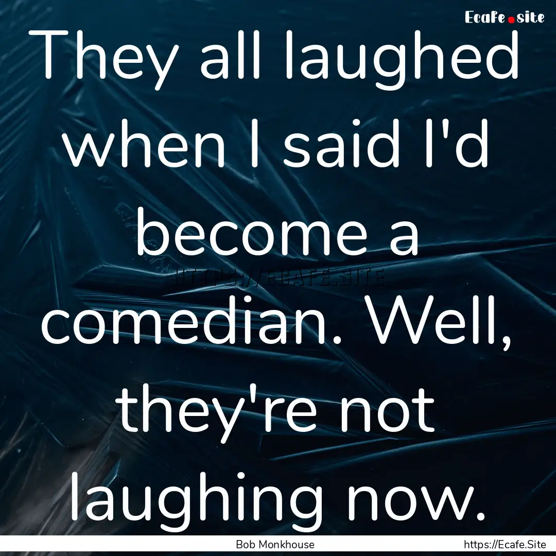 They all laughed when I said I'd become a.... : Quote by Bob Monkhouse