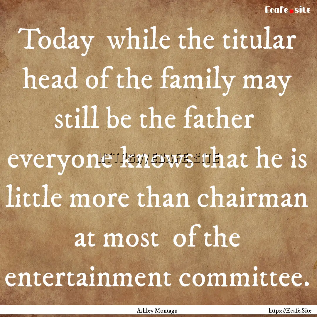 Today while the titular head of the family.... : Quote by Ashley Montagu