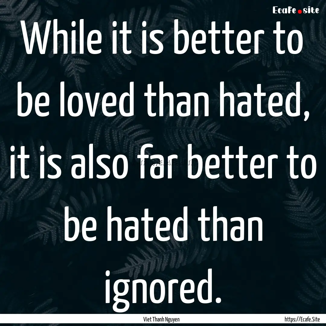 While it is better to be loved than hated,.... : Quote by Viet Thanh Nguyen