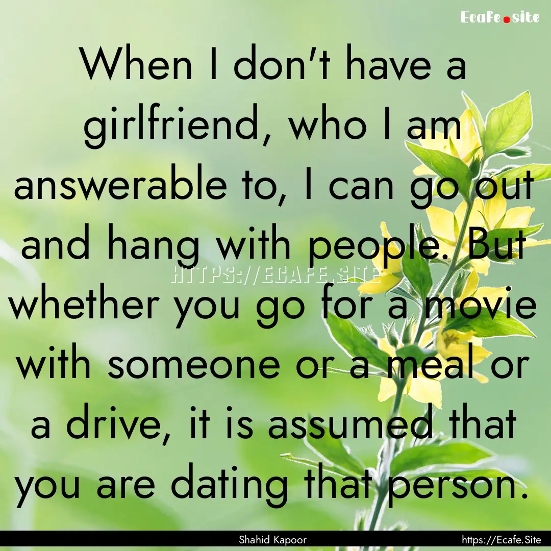 When I don't have a girlfriend, who I am.... : Quote by Shahid Kapoor