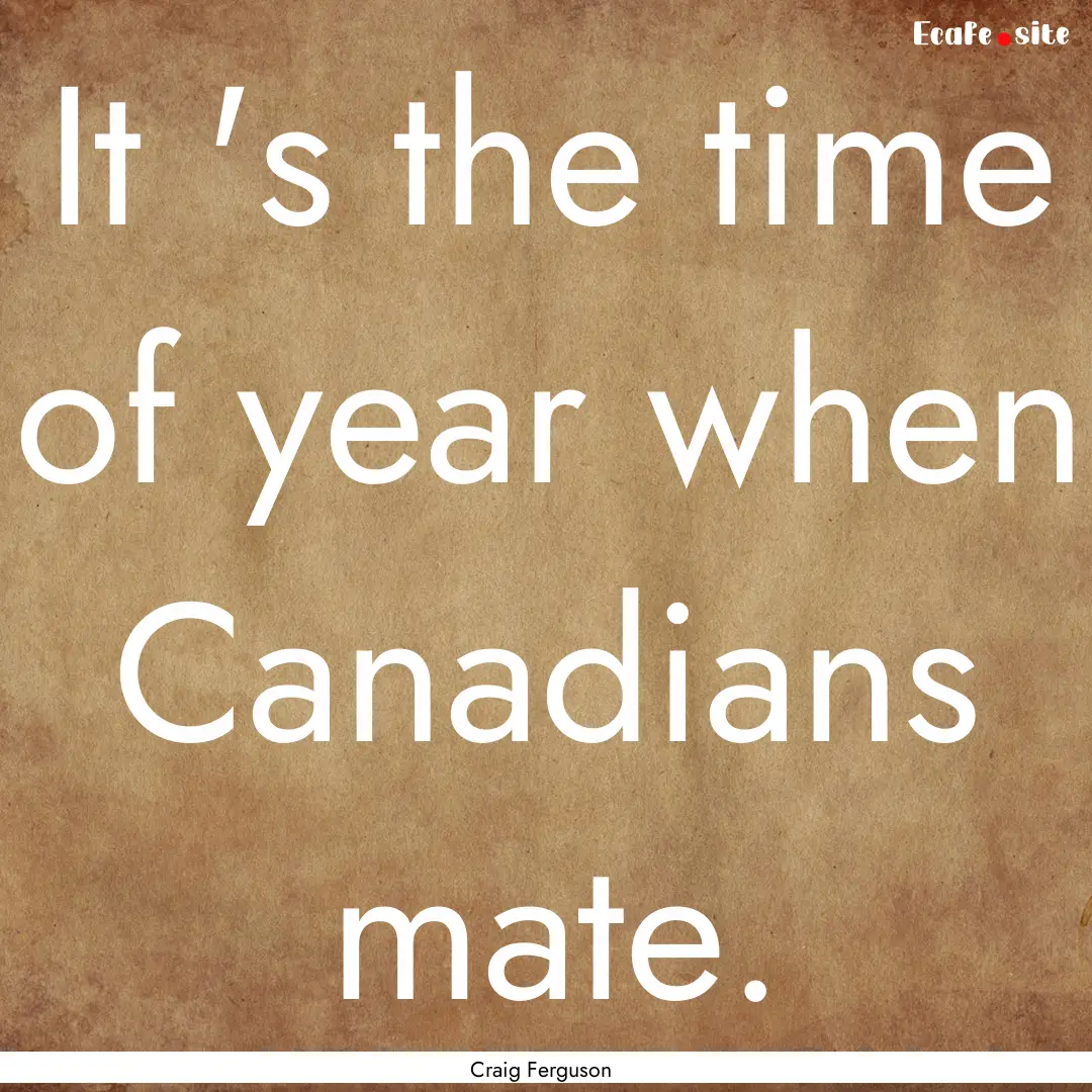 It 's the time of year when Canadians mate..... : Quote by Craig Ferguson