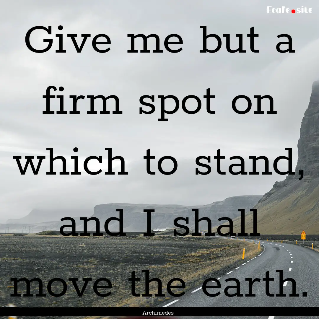 Give me but a firm spot on which to stand,.... : Quote by Archimedes