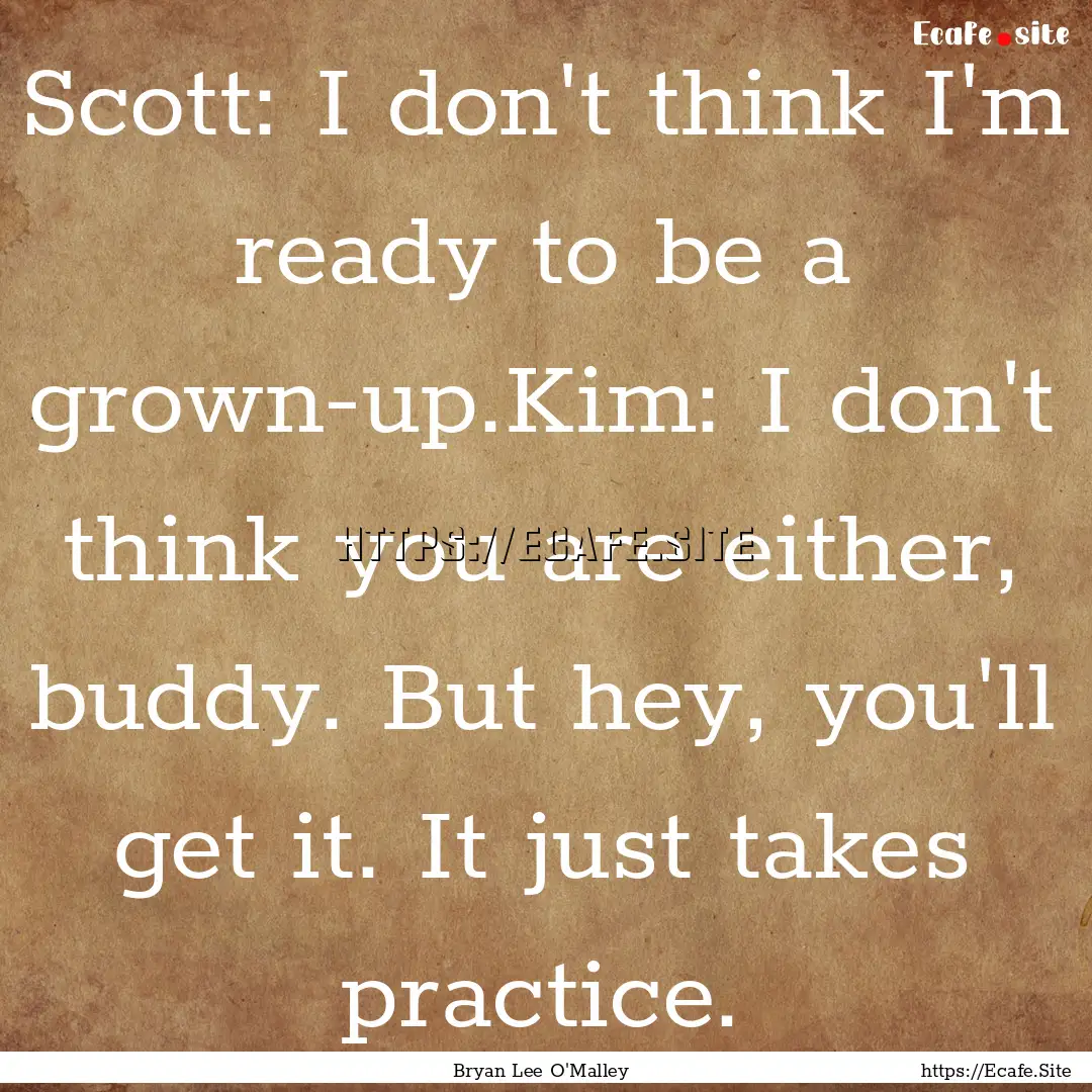 Scott: I don't think I'm ready to be a grown-up.Kim:.... : Quote by Bryan Lee O'Malley