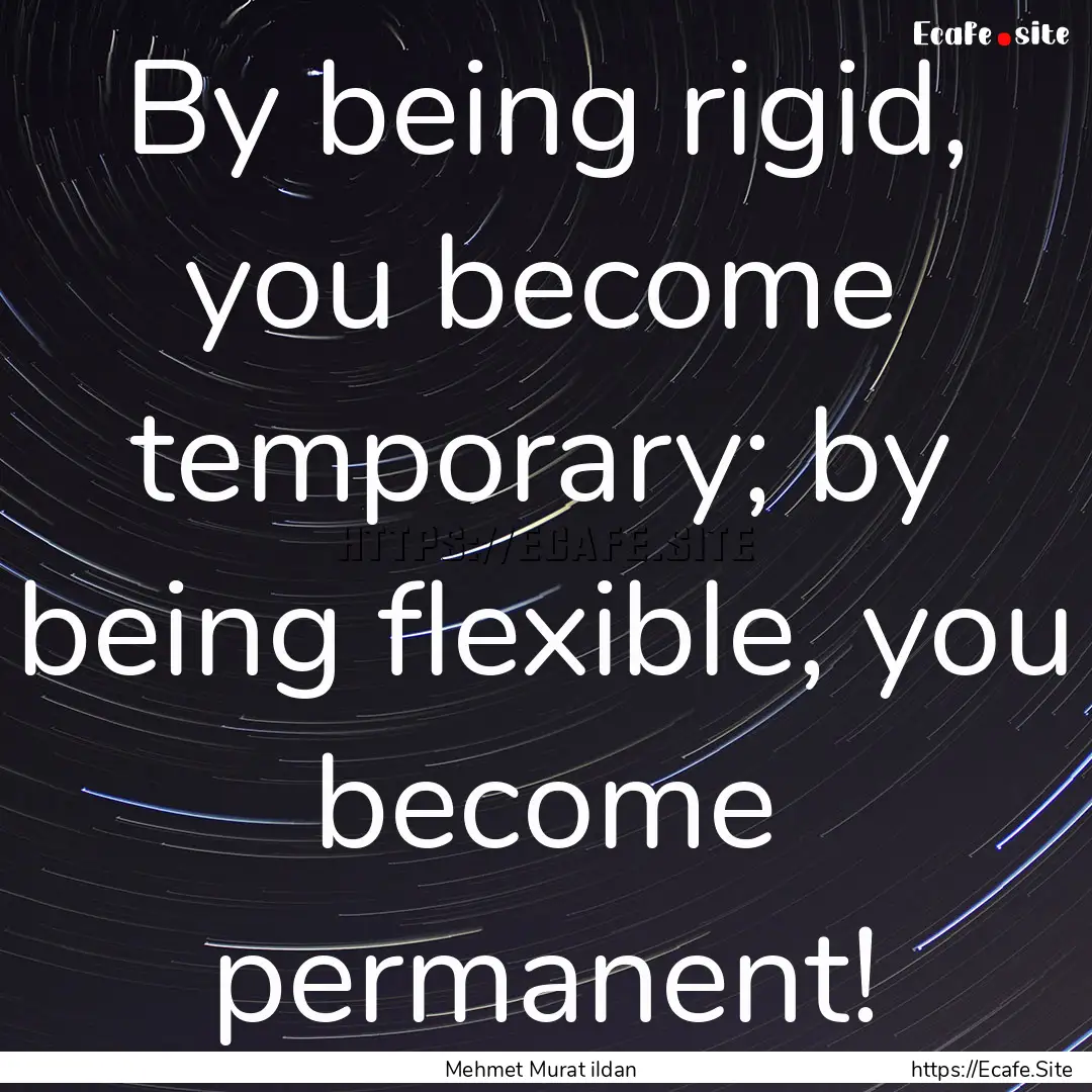 By being rigid, you become temporary; by.... : Quote by Mehmet Murat ildan