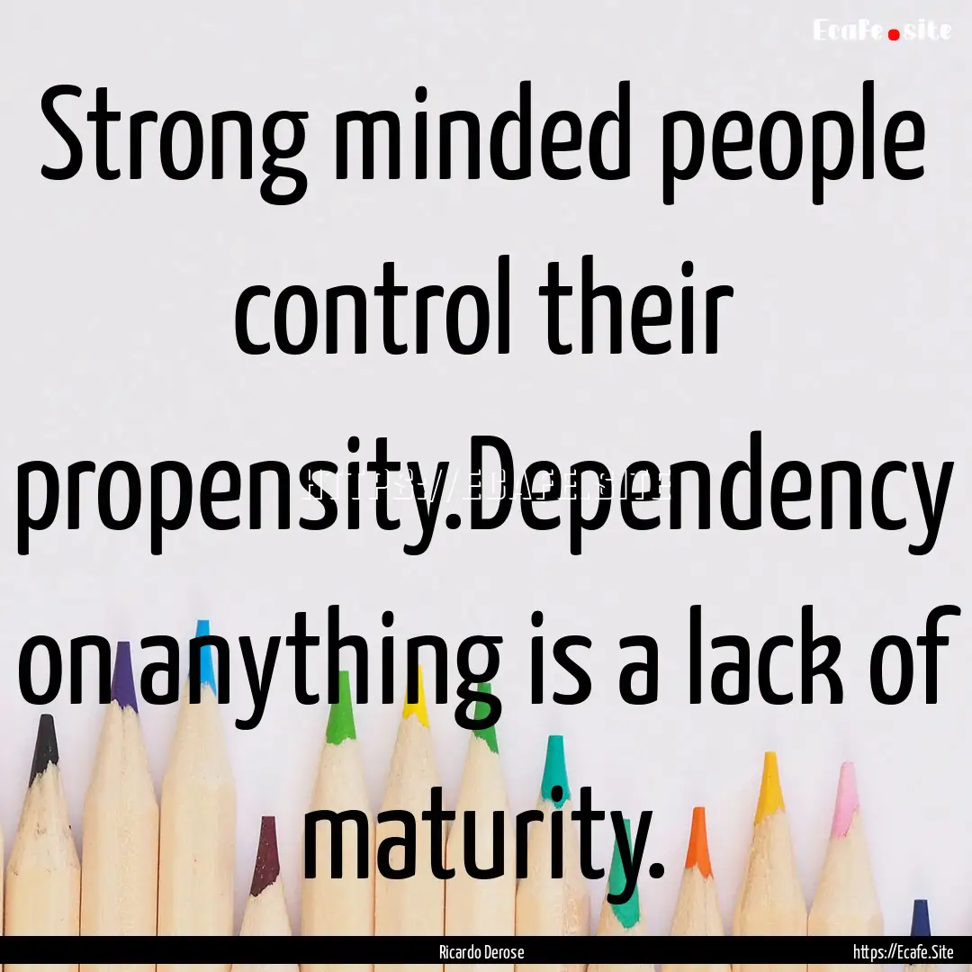 Strong minded people control their propensity.Dependency.... : Quote by Ricardo Derose