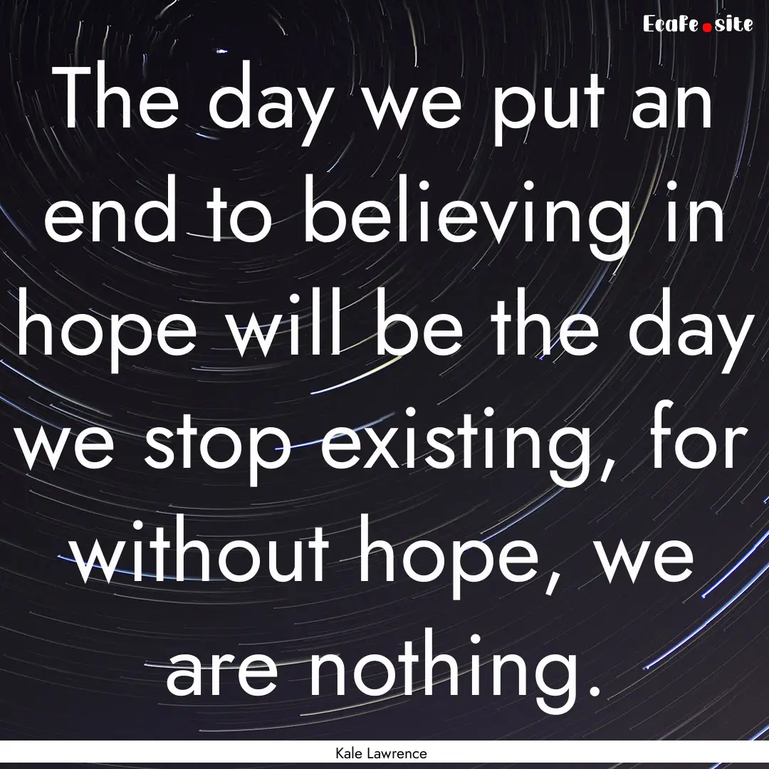 The day we put an end to believing in hope.... : Quote by Kale Lawrence