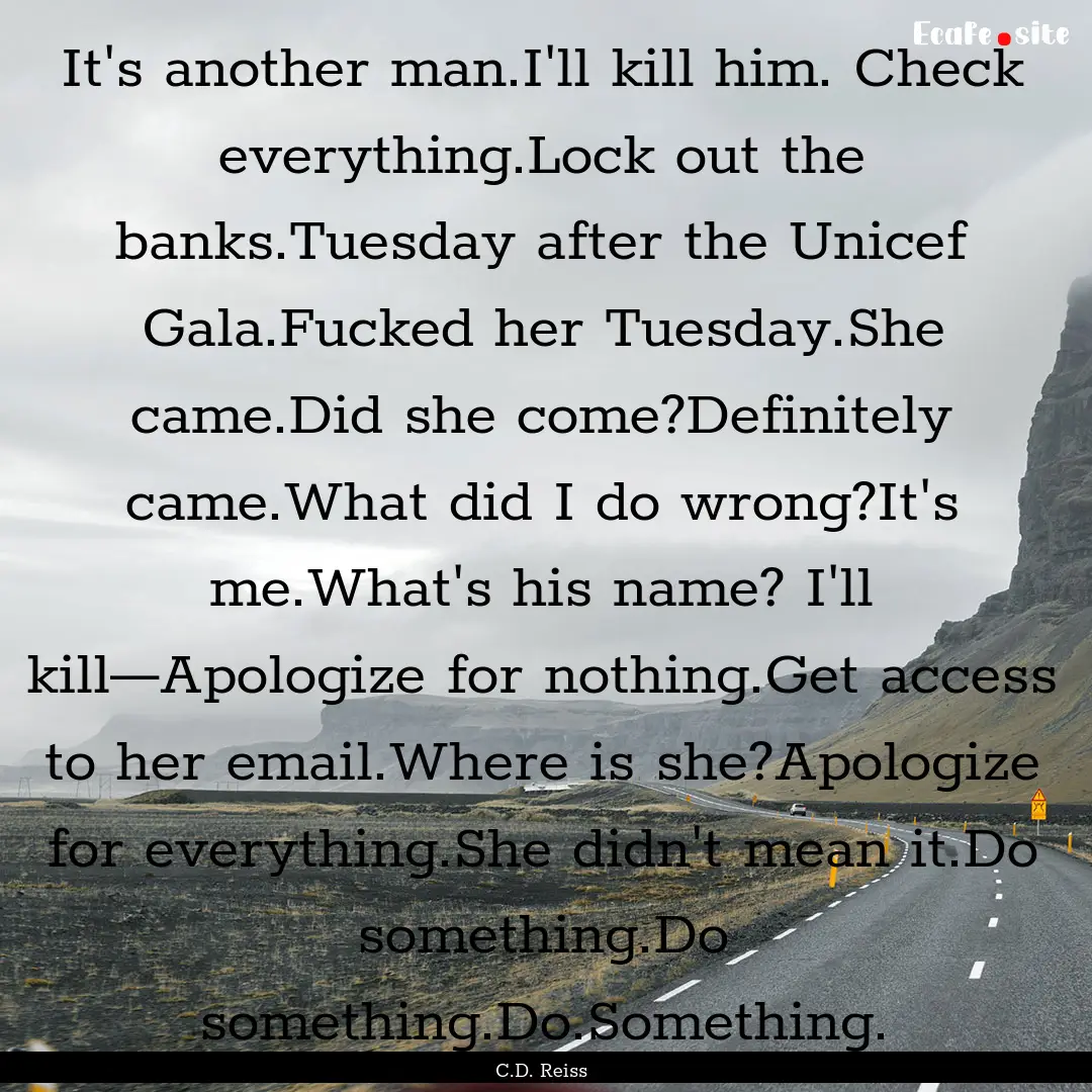 It's another man.I'll kill him. Check everything.Lock.... : Quote by C.D. Reiss