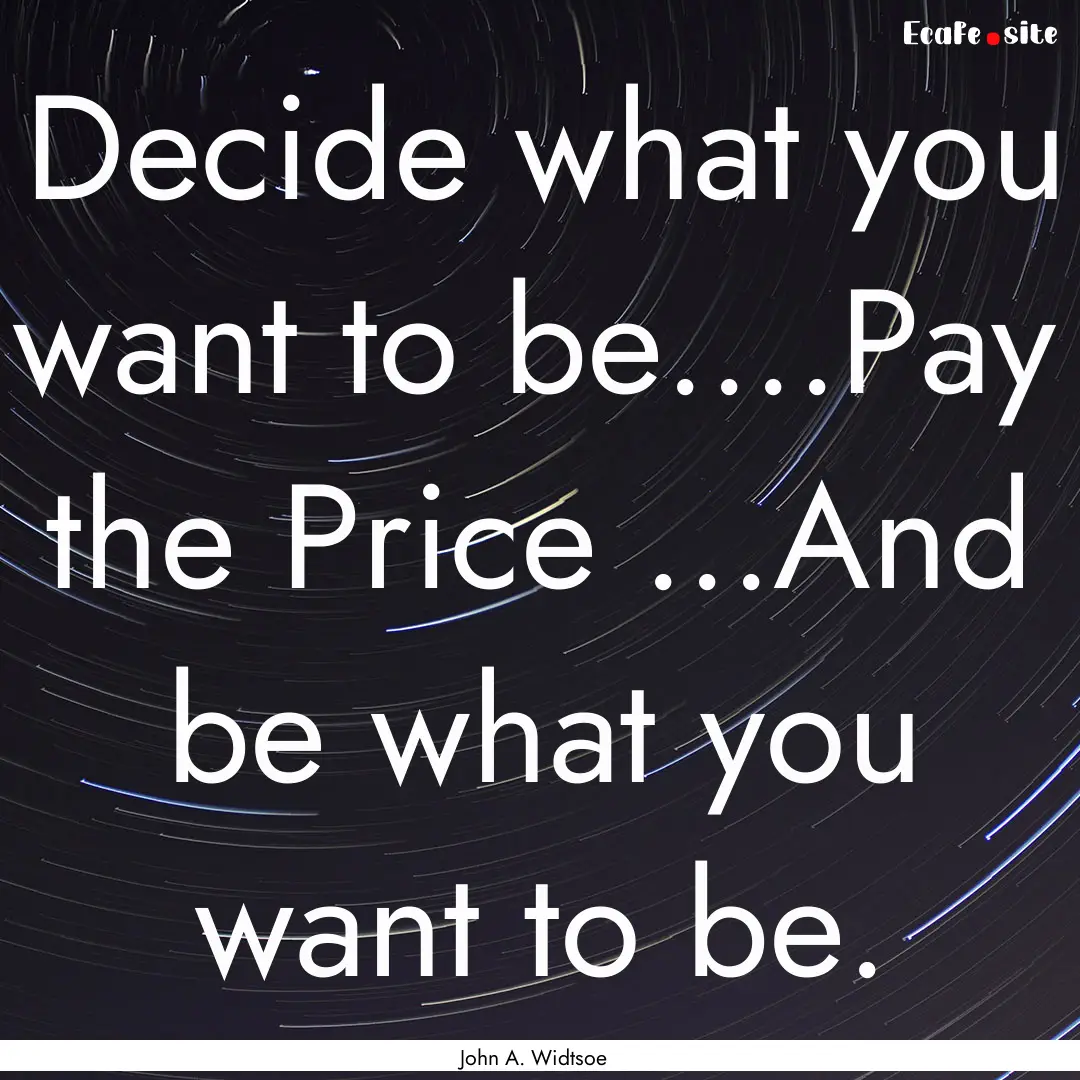 Decide what you want to be....Pay the Price.... : Quote by John A. Widtsoe