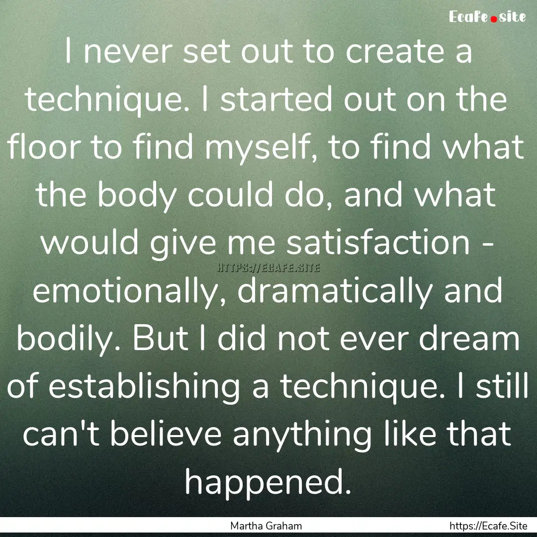 I never set out to create a technique. I.... : Quote by Martha Graham