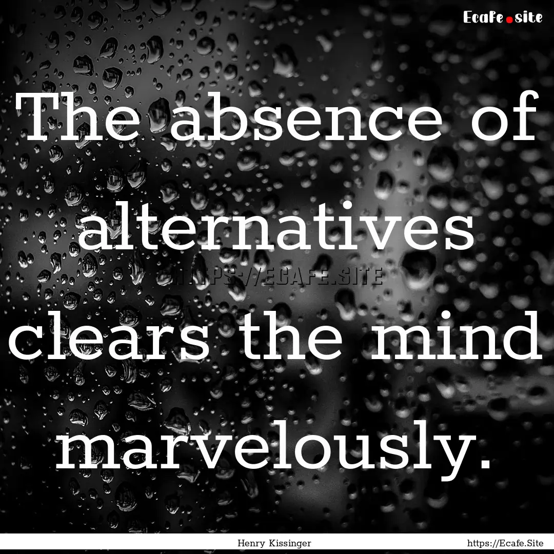 The absence of alternatives clears the mind.... : Quote by Henry Kissinger