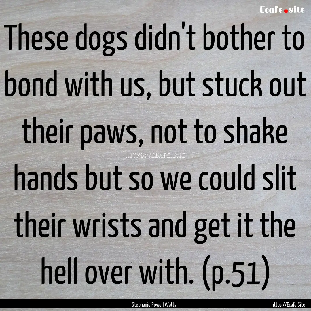 These dogs didn't bother to bond with us,.... : Quote by Stephanie Powell Watts