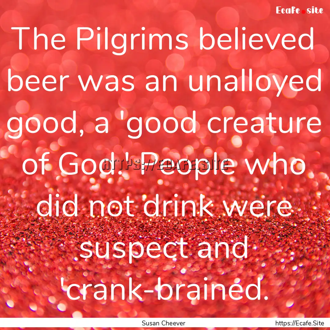 The Pilgrims believed beer was an unalloyed.... : Quote by Susan Cheever