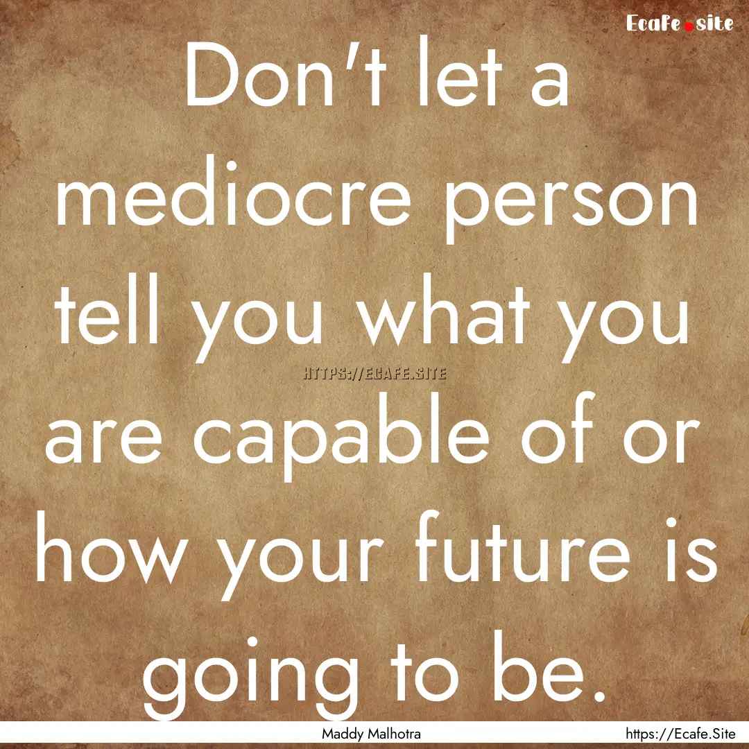 Don't let a mediocre person tell you what.... : Quote by Maddy Malhotra