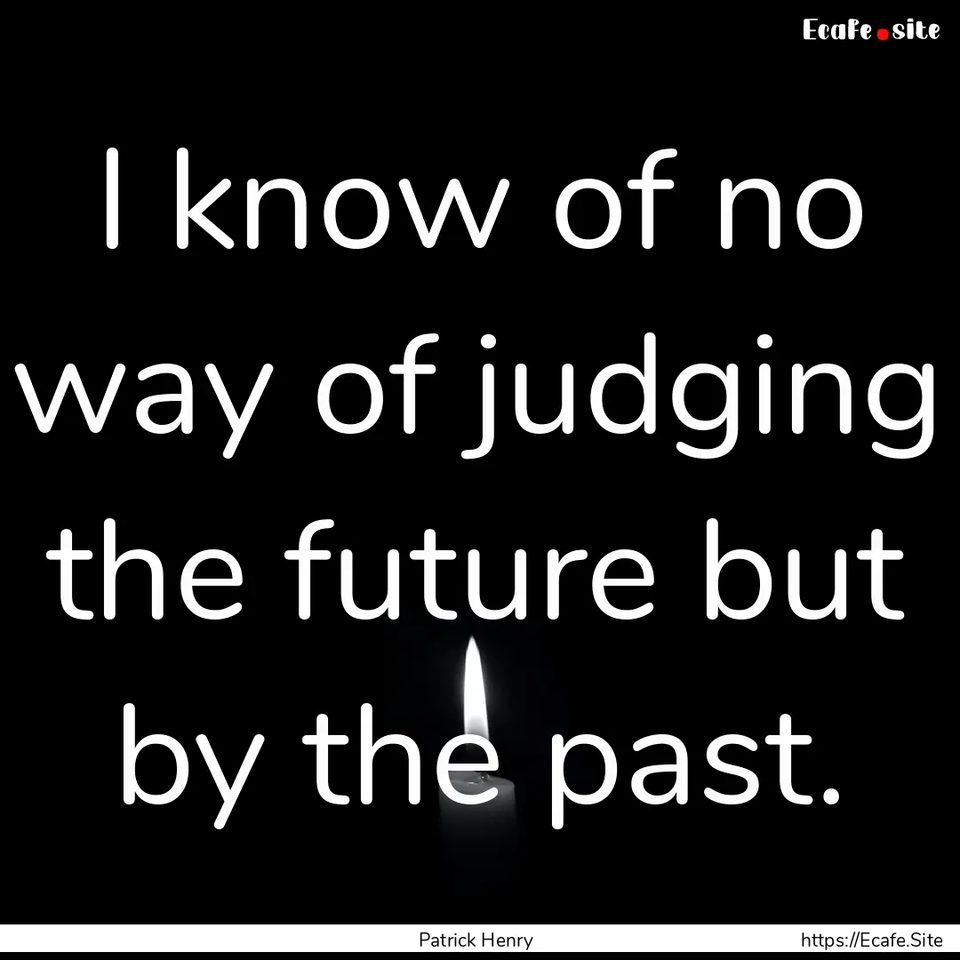 I know of no way of judging the future but.... : Quote by Patrick Henry