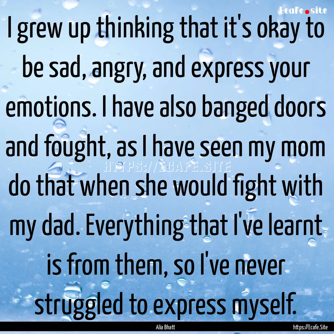 I grew up thinking that it's okay to be sad,.... : Quote by Alia Bhatt