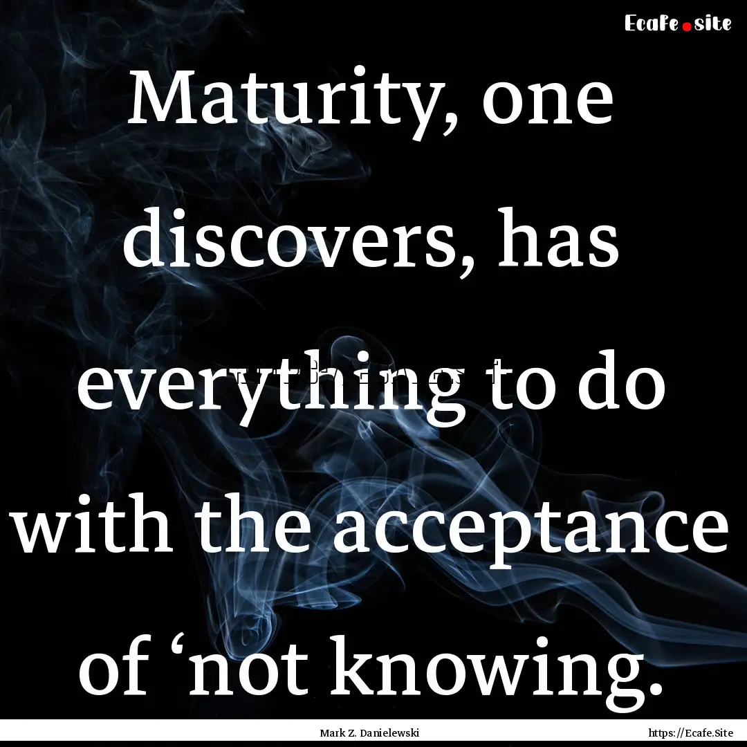 Maturity, one discovers, has everything to.... : Quote by Mark Z. Danielewski