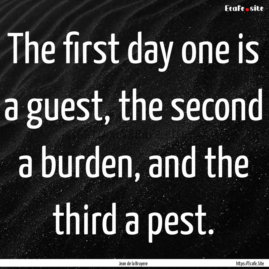 The first day one is a guest, the second.... : Quote by Jean de la Bruyere