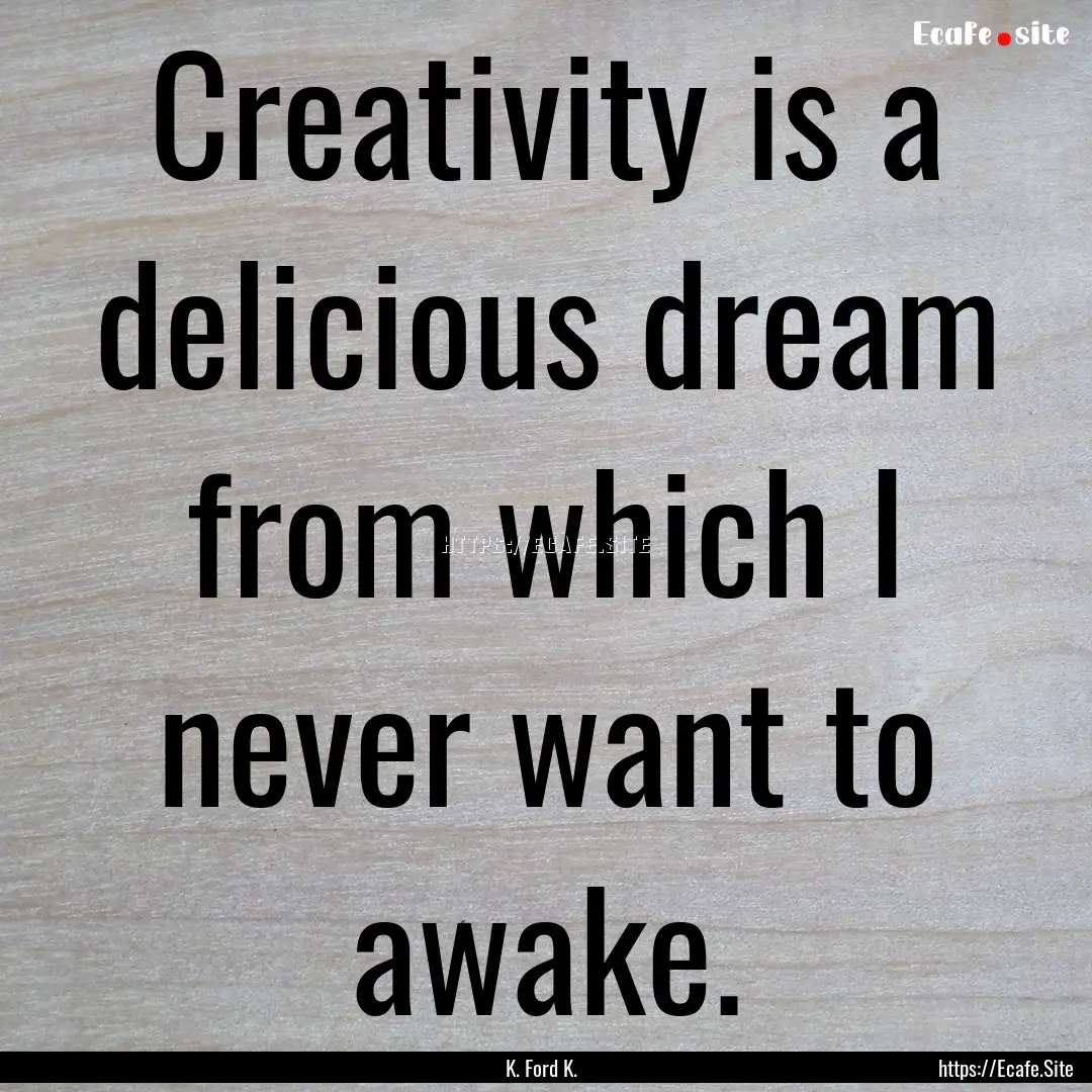 Creativity is a delicious dream from which.... : Quote by K. Ford K.