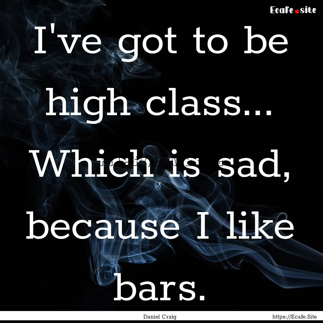 I've got to be high class... Which is sad,.... : Quote by Daniel Craig