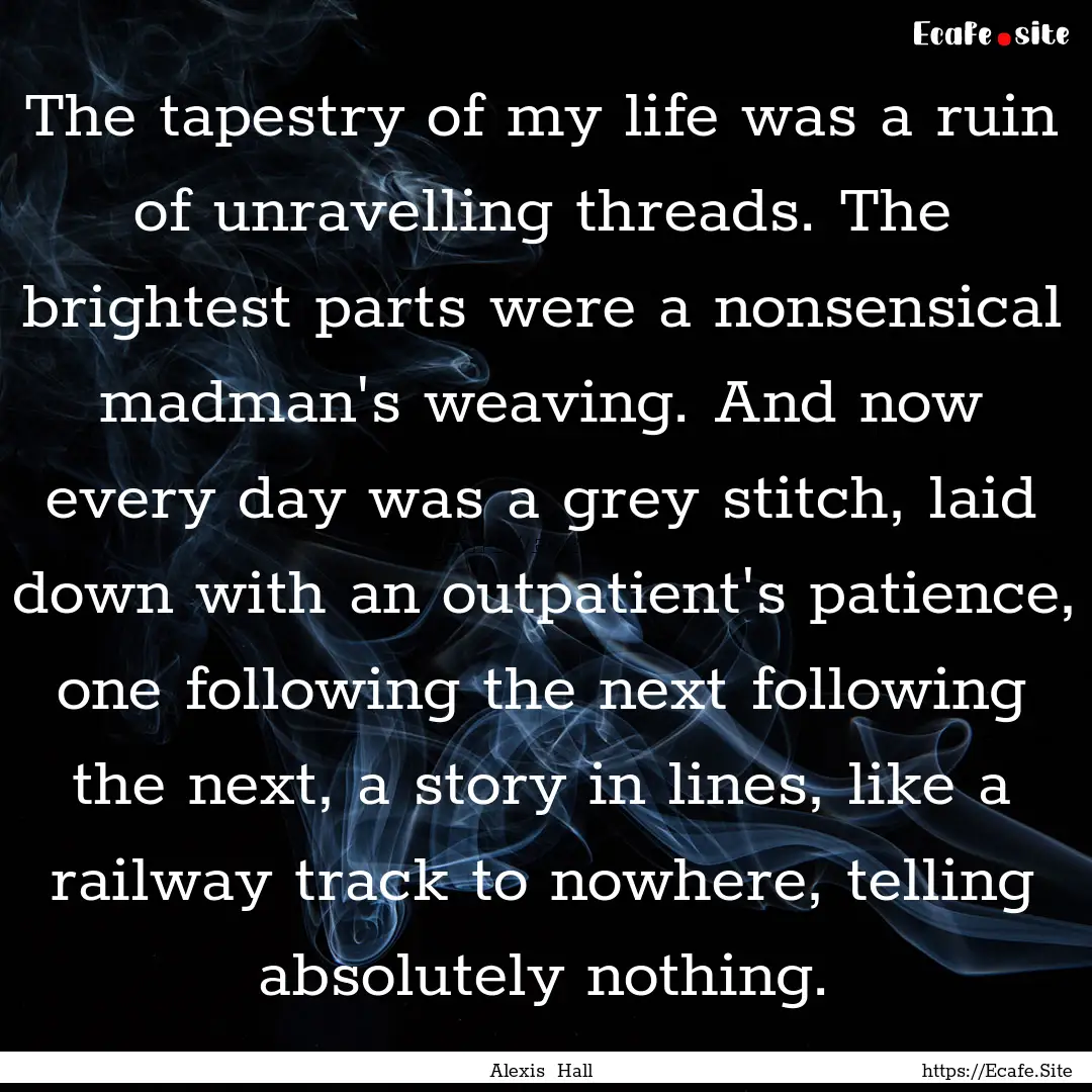 The tapestry of my life was a ruin of unravelling.... : Quote by Alexis Hall