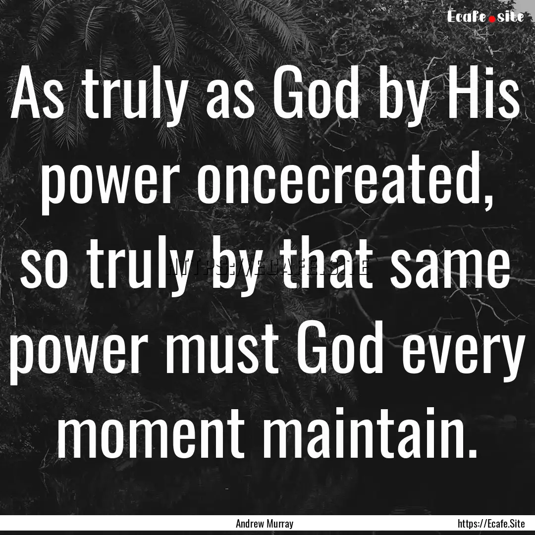 As truly as God by His power oncecreated,.... : Quote by Andrew Murray