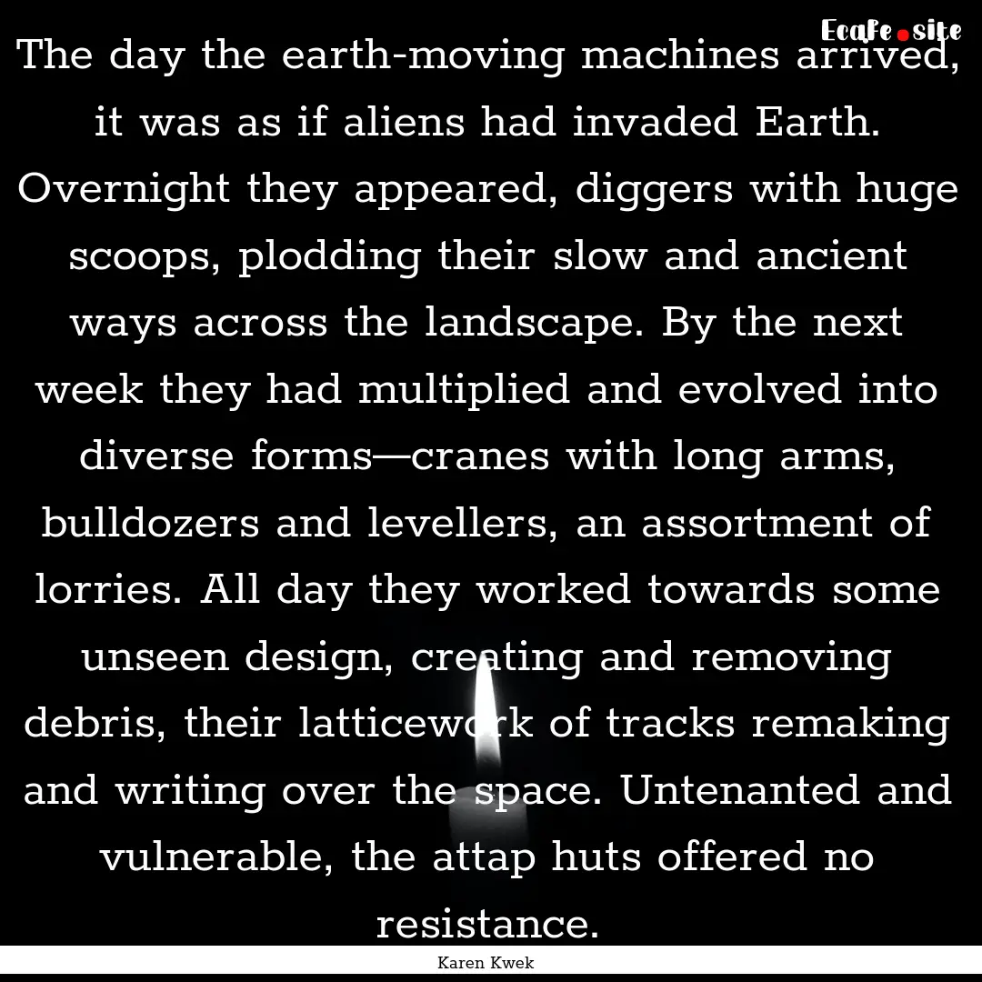 The day the earth-moving machines arrived,.... : Quote by Karen Kwek