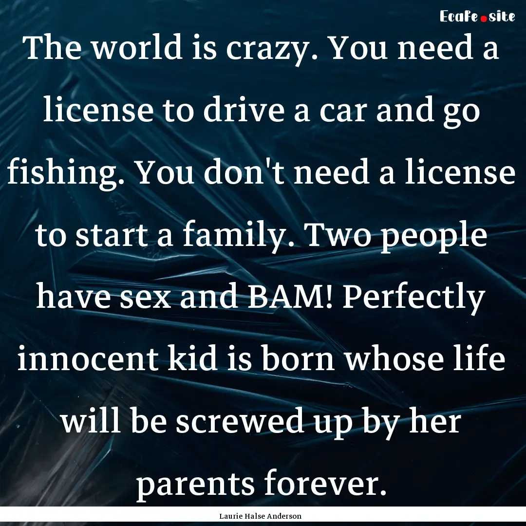 The world is crazy. You need a license to.... : Quote by Laurie Halse Anderson