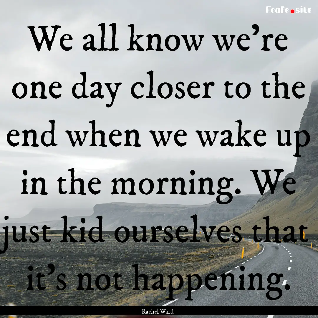 We all know we're one day closer to the end.... : Quote by Rachel Ward