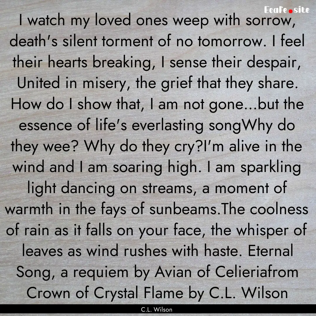 I watch my loved ones weep with sorrow, death's.... : Quote by C.L. Wilson