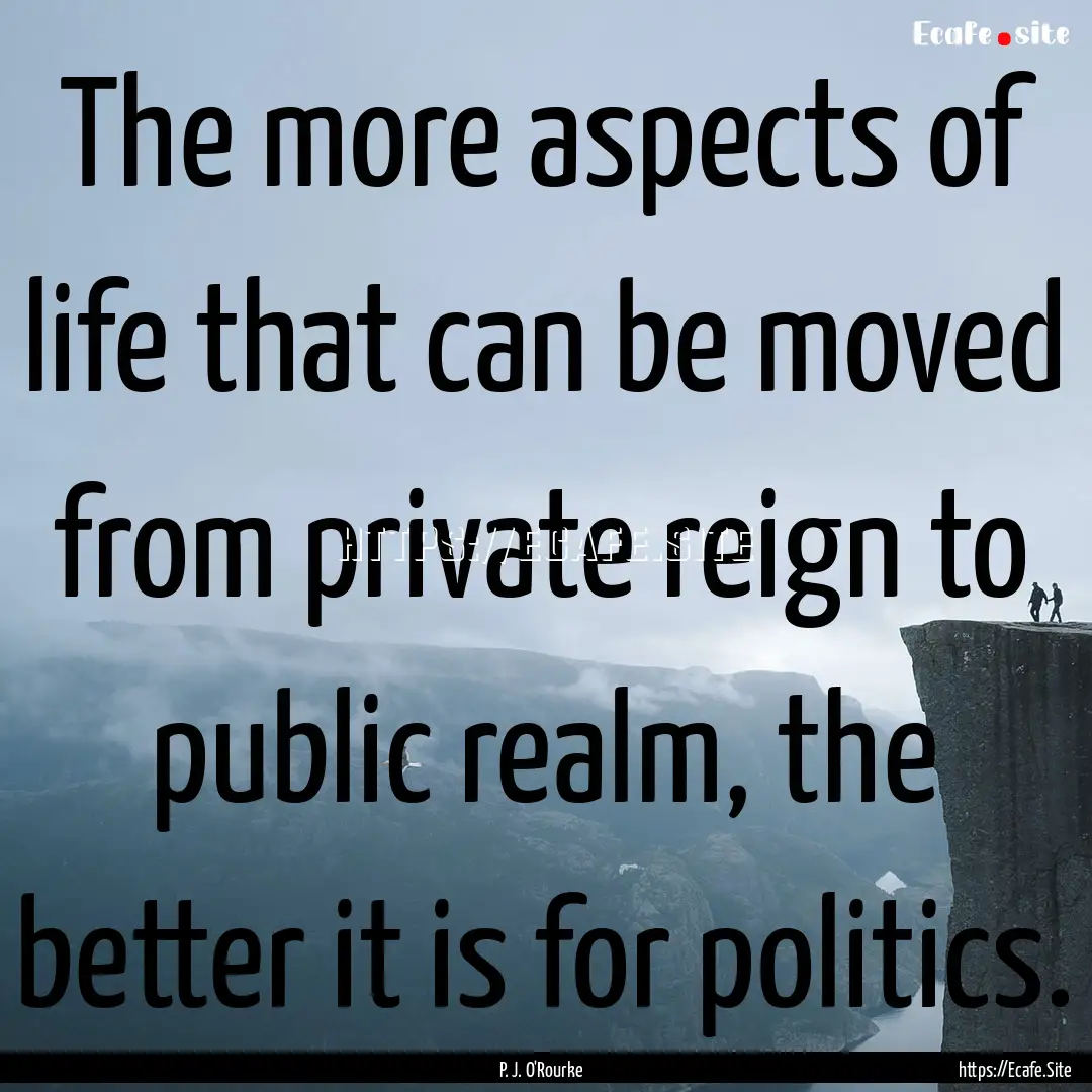 The more aspects of life that can be moved.... : Quote by P. J. O'Rourke